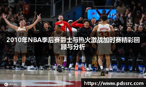 2010年NBA季后赛爵士与热火激战加时赛精彩回顾与分析