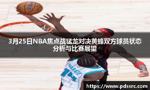 NBA直播3月25日NBA焦点战猛龙对决黄蜂双方球员状态分析与比赛展望