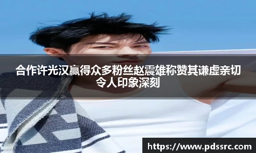 壹号国际合作许光汉赢得众多粉丝赵震雄称赞其谦虚亲切令人印象深刻