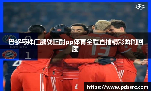 壹号国际巴黎与拜仁激战正酣pp体育全程直播精彩瞬间回顾