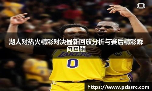 壹号国际湖人对热火精彩对决最新回放分析与赛后精彩瞬间回顾