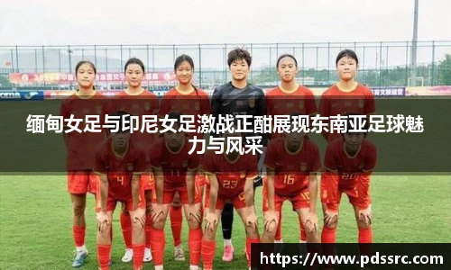 壹号国际缅甸女足与印尼女足激战正酣展现东南亚足球魅力与风采