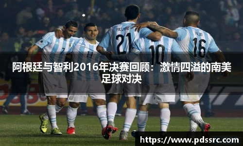 壹号国际阿根廷与智利2016年决赛回顾：激情四溢的南美足球对决