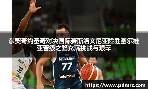 壹号国际东契奇约基奇对决国际赛斯洛文尼亚险胜塞尔维亚晋级之路充满挑战与艰辛