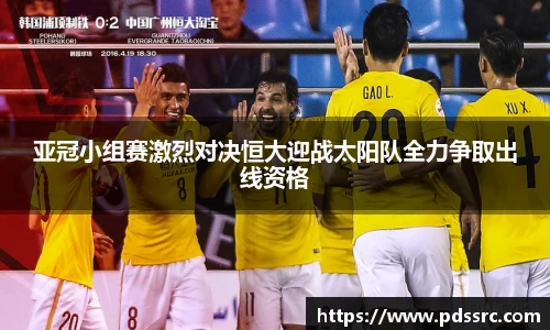 壹号国际亚冠小组赛激烈对决恒大迎战太阳队全力争取出线资格
