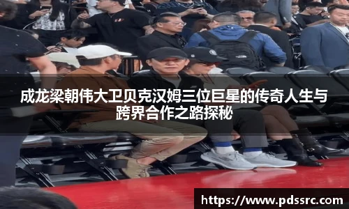 壹号国际成龙梁朝伟大卫贝克汉姆三位巨星的传奇人生与跨界合作之路探秘