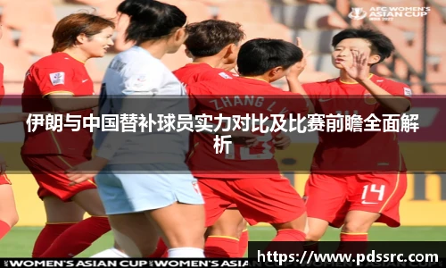 壹号国际伊朗与中国替补球员实力对比及比赛前瞻全面解析