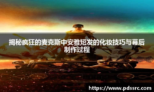 壹号国际揭秘疯狂的麦克斯中安雅短发的化妆技巧与幕后制作过程