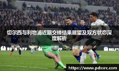 壹号国际切尔西与利物浦近期交锋结果展望及双方状态深度解析