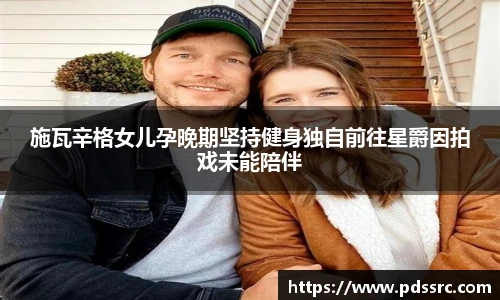 壹号国际施瓦辛格女儿孕晚期坚持健身独自前往星爵因拍戏未能陪伴