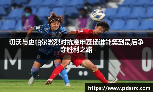 壹号国际切沃与史帕尔激烈对抗意甲赛场谁能笑到最后争夺胜利之路