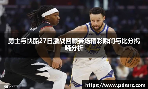 壹号国际勇士与快船27日激战回顾赛场精彩瞬间与比分揭晓分析