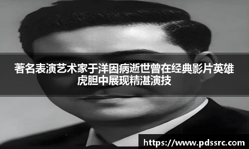 壹号国际著名表演艺术家于洋因病逝世曾在经典影片英雄虎胆中展现精湛演技