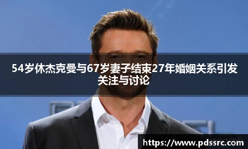 壹号国际54岁休杰克曼与67岁妻子结束27年婚姻关系引发关注与讨论