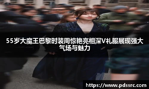 壹号国际55岁大魔王巴黎时装周惊艳亮相深V礼服展现强大气场与魅力