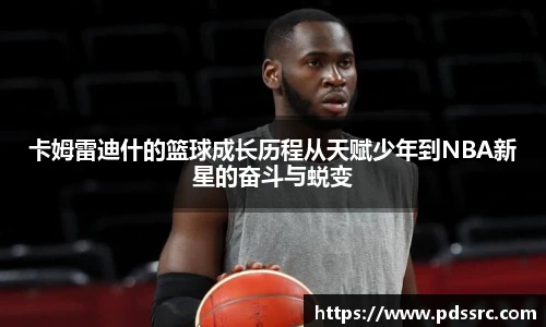 壹号国际卡姆雷迪什的篮球成长历程从天赋少年到NBA新星的奋斗与蜕变