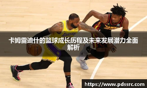 壹号国际卡姆雷迪什的篮球成长历程及未来发展潜力全面解析