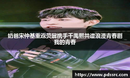 壹号国际奶爸宋仲基重返荧屏携手千禹熙共谱浪漫青春剧我的青春