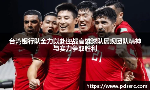壹号国际台湾银行队全力以赴迎战高雄球队展现团队精神与实力争取胜利
