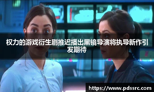 壹号国际权力的游戏衍生剧推迟播出黑镜导演将执导新作引发期待