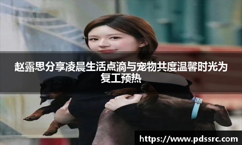 壹号国际赵露思分享凌晨生活点滴与宠物共度温馨时光为复工预热