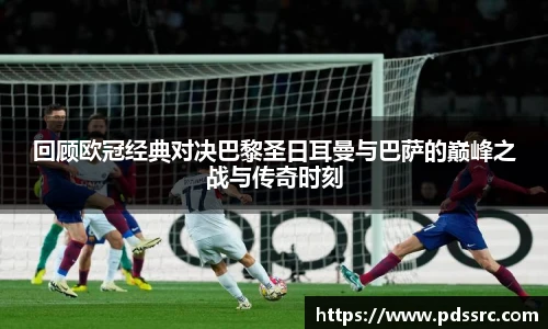 壹号国际回顾欧冠经典对决巴黎圣日耳曼与巴萨的巅峰之战与传奇时刻