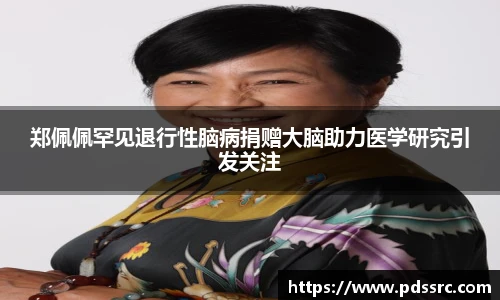 壹号国际郑佩佩罕见退行性脑病捐赠大脑助力医学研究引发关注