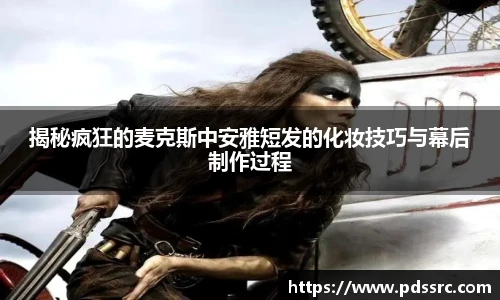 壹号国际揭秘疯狂的麦克斯中安雅短发的化妆技巧与幕后制作过程