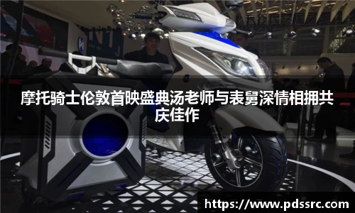 壹号国际摩托骑士伦敦首映盛典汤老师与表舅深情相拥共庆佳作