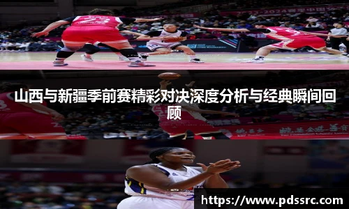 壹号国际山西与新疆季前赛精彩对决深度分析与经典瞬间回顾