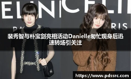 壹号国际裴秀智与朴宝剑亮相活动Danielle匆忙现身后迅速转场引关注