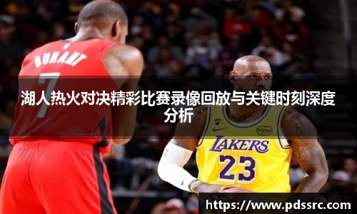 壹号国际湖人热火对决精彩比赛录像回放与关键时刻深度分析