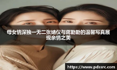 壹号国际母女情深独一无二张婧仪与蒋勤勤的温馨写真展现亲情之美